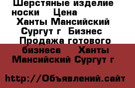 Шерстяные изделие (носки) › Цена ­ 200-250 - Ханты-Мансийский, Сургут г. Бизнес » Продажа готового бизнеса   . Ханты-Мансийский,Сургут г.